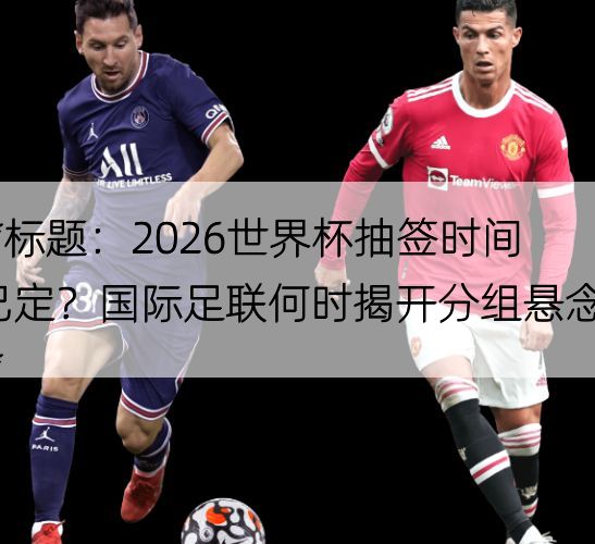 2026世界杯抽签时间已定?国际足联何时揭开分组悬念?**