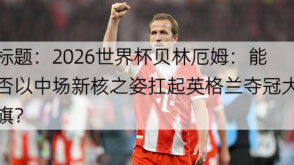 详细阅读:标题:2026世界杯贝林厄姆:能否以中场新核之姿扛起英格兰夺冠大旗? 标题:2026世界杯贝林厄姆:能否以中场新核之姿扛起英格兰夺冠大旗?
