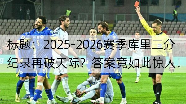详细阅读:标题:2025-2026赛季库里三分纪录再破天际?答案竟如此惊人! 标题:2025-2026赛季库里三分纪录再破天际?答案竟如此惊人!