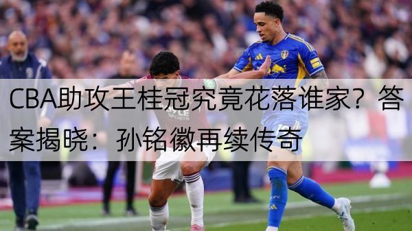 详细阅读:CBA助攻王桂冠究竟花落谁家?答案揭晓:孙铭徽再续传奇 CBA助攻王桂冠究竟花落谁家?答案揭晓:孙铭徽再续传奇