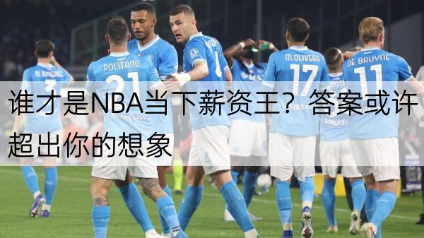 谁才是NBA当下薪资王？答案或许超出你的想象