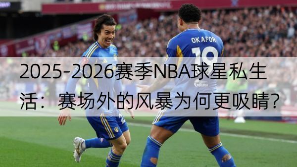2025-2026赛季NBA球星私生活：赛场外的风暴为何更吸睛？