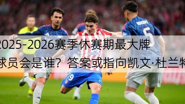 2025-2026赛季休赛期最大牌球员会是谁？答案或指向凯文·杜兰特