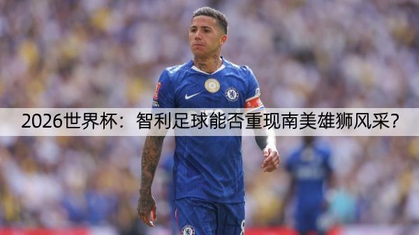 2026世界杯：智利足球能否重现南美雄狮风采？