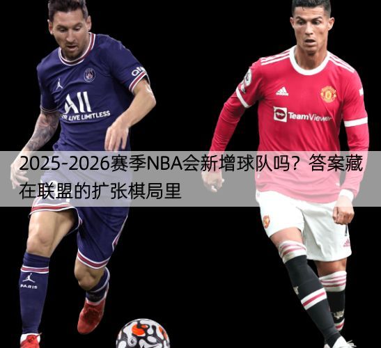 2025-2026赛季NBA会新增球队吗？答案藏在联盟的扩张棋局里