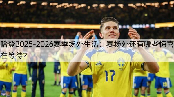 哈登2025-2026赛季场外生活：赛场外还有哪些惊喜在等待？