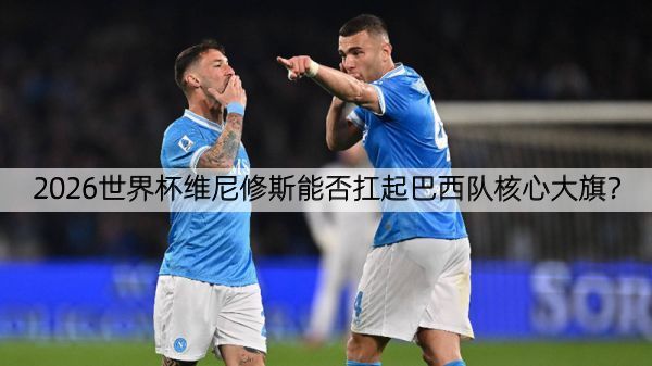 2026世界杯维尼修斯能否扛起巴西队核心大旗？