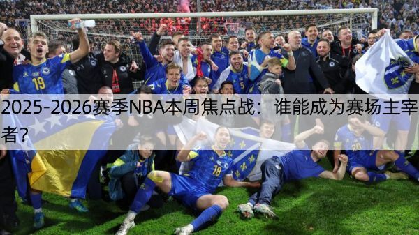 2025-2026赛季NBA本周焦点战：谁能成为赛场主宰者？