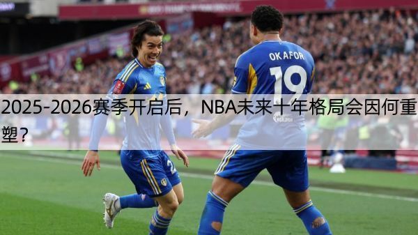 详细阅读:2025-2026赛季开启后,NBA未来十年格局会因何重塑? 2025-2026赛季开启后,NBA未来十年格局会因何重塑?