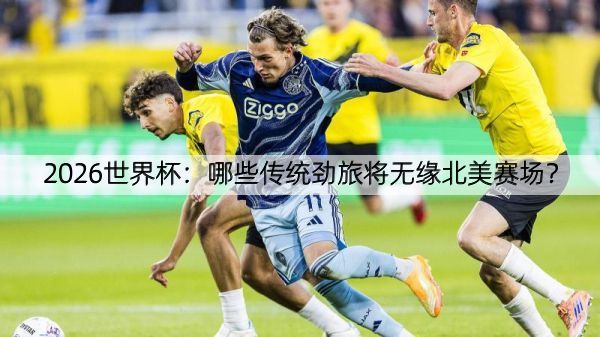 详细阅读:2026世界杯:哪些传统劲旅将无缘北美赛场? 2026世界杯:哪些传统劲旅将无缘北美赛场?