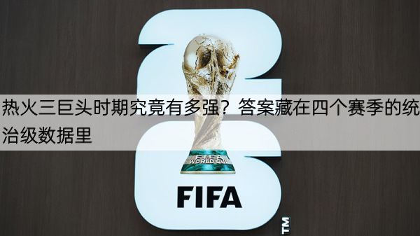 详细阅读:热火三巨头时期究竟有多强?答案藏在四个赛季的统治级数据里 热火三巨头时期究竟有多强?答案藏在四个赛季的统治级数据里