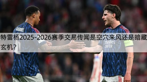 详细阅读:特雷杨2025-2026赛季交易传闻是空穴来风还是暗藏玄机? 特雷杨2025-2026赛季交易传闻是空穴来风还是暗藏玄机?