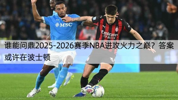 详细阅读:谁能问鼎2025-2026赛季NBA进攻火力之巅?答案或许在波士顿 谁能问鼎2025-2026赛季NBA进攻火力之巅?答案或许在波士顿