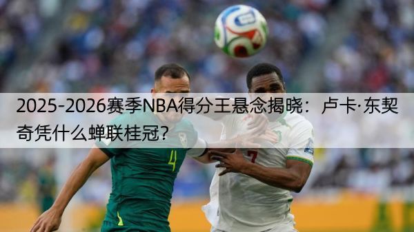 详细阅读:2025-2026赛季NBA得分王悬念揭晓:卢卡·东契奇凭什么蝉联桂冠? 2025-2026赛季NBA得分王悬念揭晓:卢卡·东契奇凭什么蝉联桂冠?