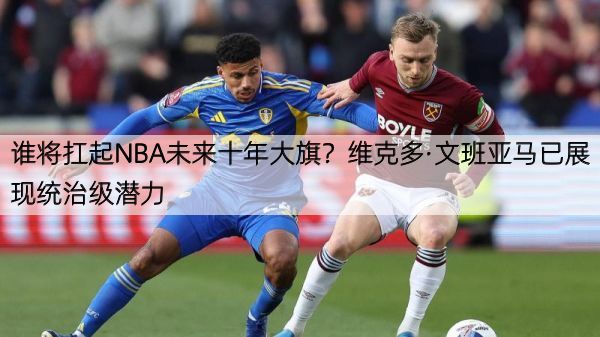 详细阅读:谁将扛起NBA未来十年大旗?维克多·文班亚马已展现统治级潜力 谁将扛起NBA未来十年大旗?维克多·文班亚马已展现统治级潜力