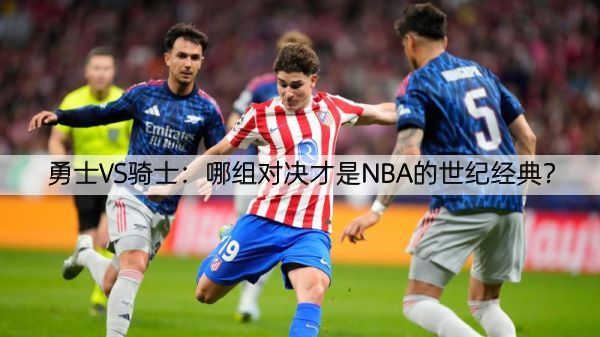 详细阅读:勇士VS骑士:哪组对决才是NBA的世纪经典? 勇士VS骑士:哪组对决才是NBA的世纪经典?