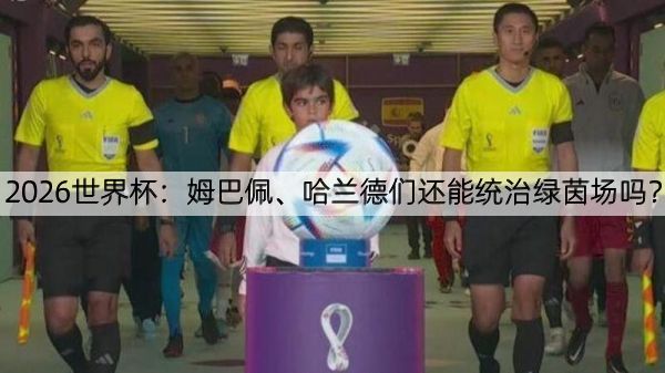 2026世界杯：姆巴佩、哈兰德们还能统治绿茵场吗？