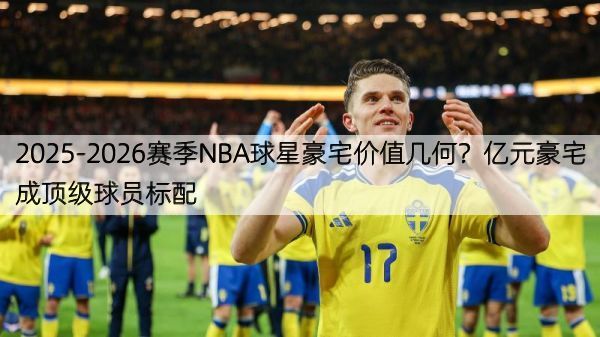 2025-2026赛季NBA球星豪宅价值几何？亿元豪宅成顶级球员标配