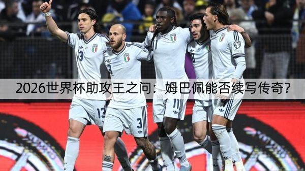 2026世界杯助攻王之问：姆巴佩能否续写传奇？