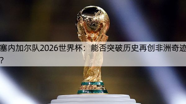 塞内加尔队2026世界杯：能否突破历史再创非洲奇迹？