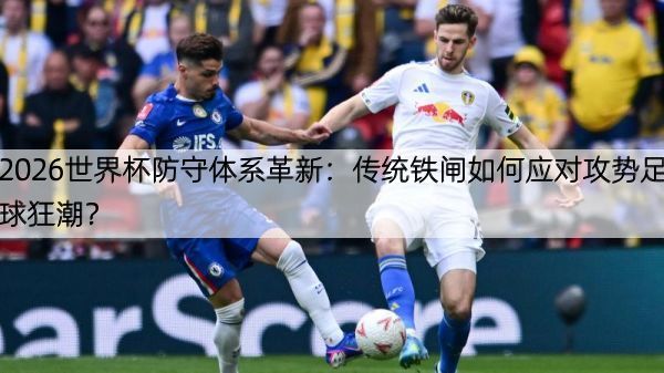 2026世界杯防守体系革新：传统铁闸如何应对攻势足球狂潮？