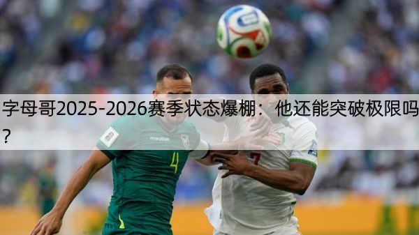 字母哥2025-2026赛季状态爆棚：他还能突破极限吗？