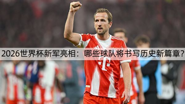2026世界杯新军亮相：哪些球队将书写历史新篇章？