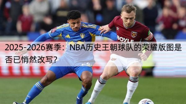 2025-2026赛季：NBA历史王朝球队的荣耀版图是否已悄然改写？
