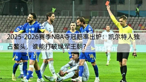 2025-2026赛季NBA夺冠赔率出炉：凯尔特人独占鳌头，谁能打破绿军王朝？