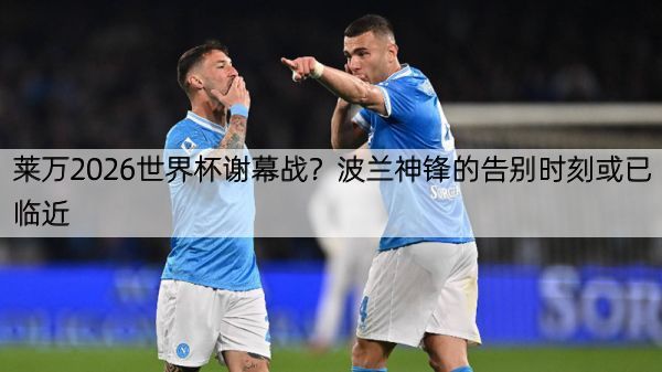 莱万2026世界杯谢幕战？波兰神锋的告别时刻或已临近