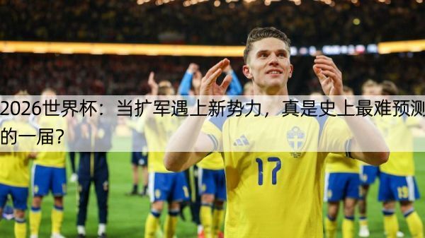 2026世界杯：当扩军遇上新势力，真是史上最难预测的一届？