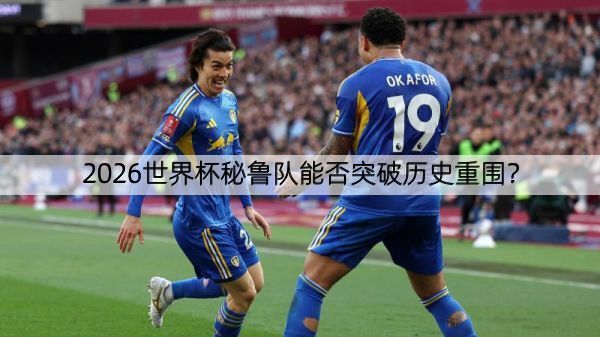 2026世界杯秘鲁队能否突破历史重围？