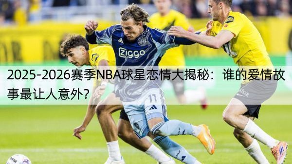 2025-2026赛季NBA球星恋情大揭秘：谁的爱情故事最让人意外？