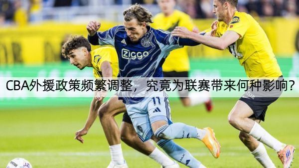CBA外援政策频繁调整，究竟为联赛带来何种影响？