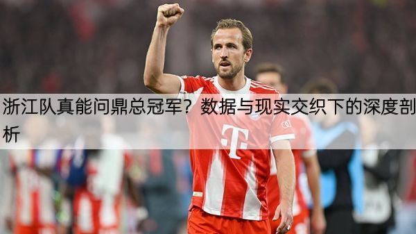 浙江队真能问鼎总冠军？数据与现实交织下的深度剖析
