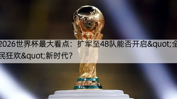 2026世界杯最大看点：扩军至48队能否开启"全民狂欢"新时代？