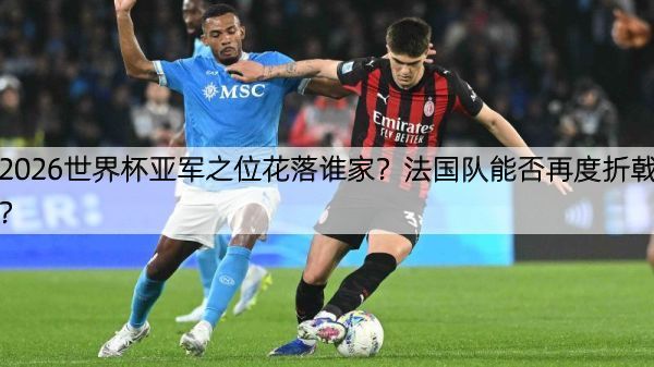 2026世界杯亚军之位花落谁家？法国队能否再度折戟？
