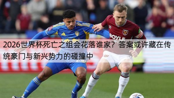 2026世界杯死亡之组会花落谁家？答案或许藏在传统豪门与新兴势力的碰撞中