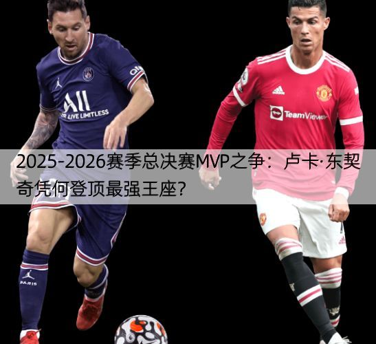 2025-2026赛季总决赛MVP之争：卢卡·东契奇凭何登顶最强王座？