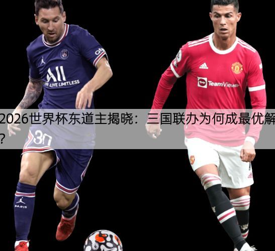 2026世界杯东道主揭晓：三国联办为何成最优解？