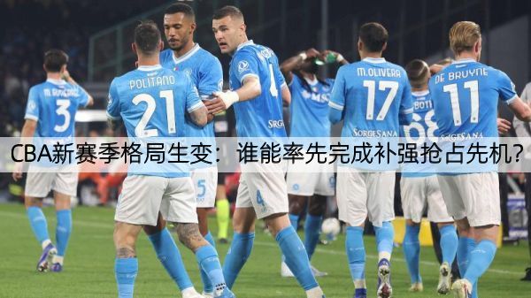 CBA新赛季格局生变：谁能率先完成补强抢占先机？