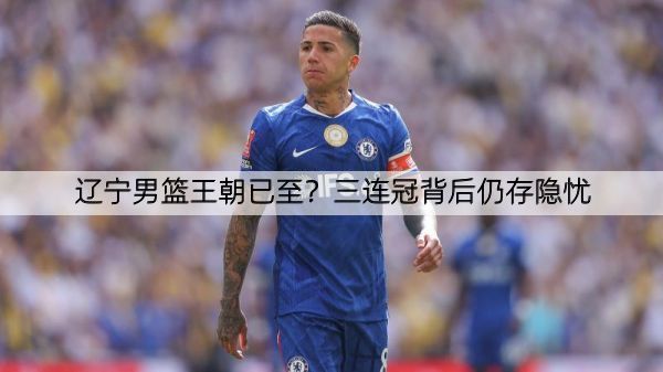 辽宁男篮王朝已至？三连冠背后仍存隐忧