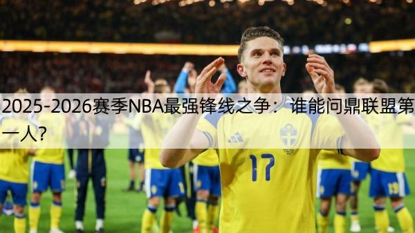 2025-2026赛季NBA最强锋线之争：谁能问鼎联盟第一人？