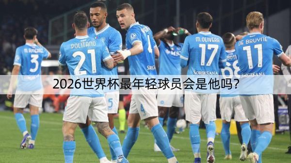 2026世界杯最年轻球员会是他吗？