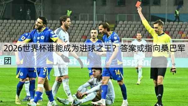 2026世界杯谁能成为进球之王？答案或指向桑巴军团