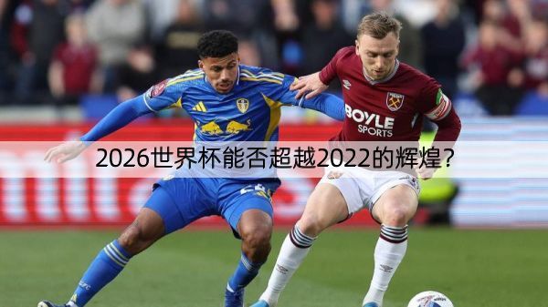 2026世界杯能否超越2022的辉煌？
