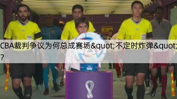 CBA裁判争议为何总成赛场"不定时炸弹"？