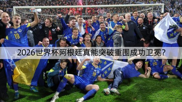 2026世界杯阿根廷真能突破重围成功卫冕？