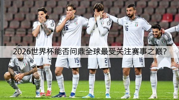 2026世界杯能否问鼎全球最受关注赛事之巅？