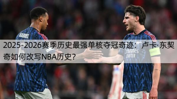 2025-2026赛季历史最强单核夺冠奇迹：卢卡·东契奇如何改写NBA历史？